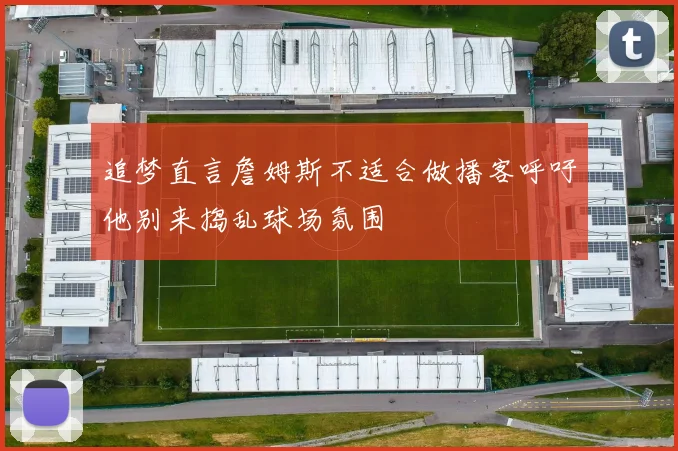 追梦直言詹姆斯不适合做播客呼吁他别来捣乱球场氛围