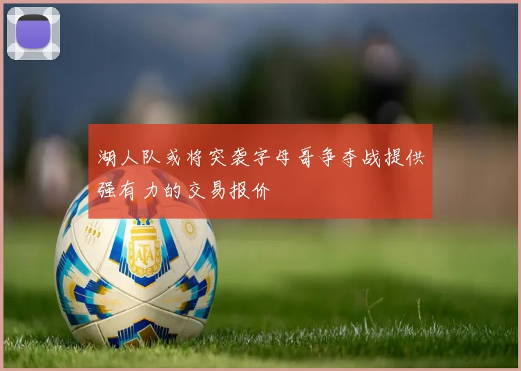 湖人队或将突袭字母哥争夺战提供强有力的交易报价