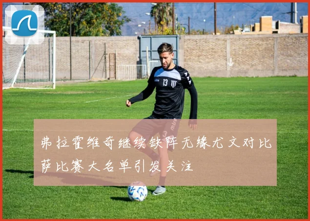 弗拉霍维奇继续缺阵无缘尤文对比萨比赛大名单引发关注
