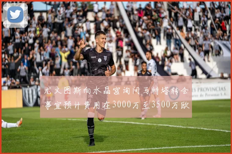 尤文图斯向水晶宫询问马特塔转会事宜预计费用在3000万至3500万欧元之间