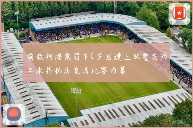 前裁判揭露罚下C罗后遭上级警告两年未再执法皇马比赛内幕
