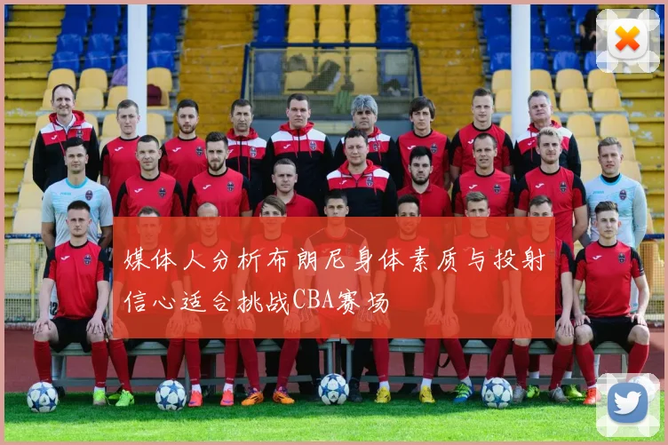 媒体人分析布朗尼身体素质与投射信心适合挑战CBA赛场