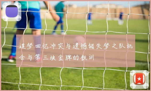 追梦回忆冲突与遗憾错失梦之队机会与第三块金牌的教训