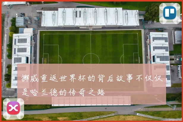 挪威重返世界杯的背后故事不仅仅是哈兰德的传奇之路