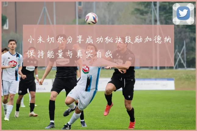 小米切尔分享成功秘诀鼓励加德纳保持能量与真实自我