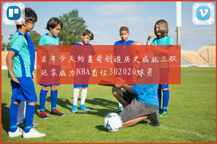 去年今天约基奇创造历史成就三双记录成为NBA首位302020球员