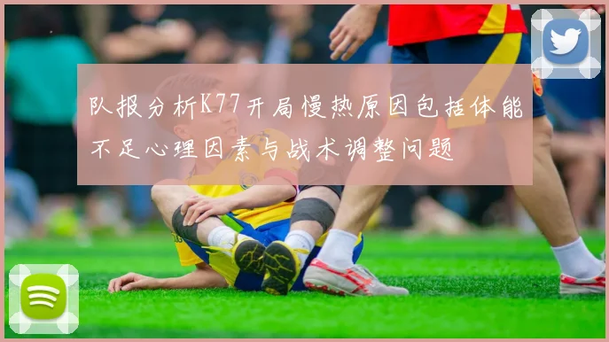 队报分析K77开局慢热原因包括体能不足心理因素与战术调整问题