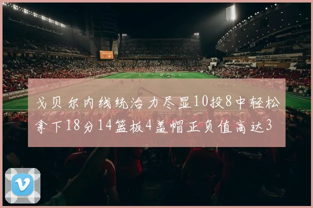 戈贝尔内线统治力尽显10投8中轻松拿下18分14篮板4盖帽正负值高达32
