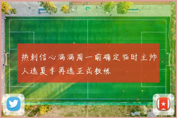热刺信心满满周一前确定临时主帅人选夏季再选正式教练
