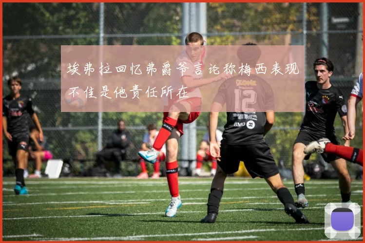 埃弗拉回忆弗爵爷言论称梅西表现不佳是他责任所在