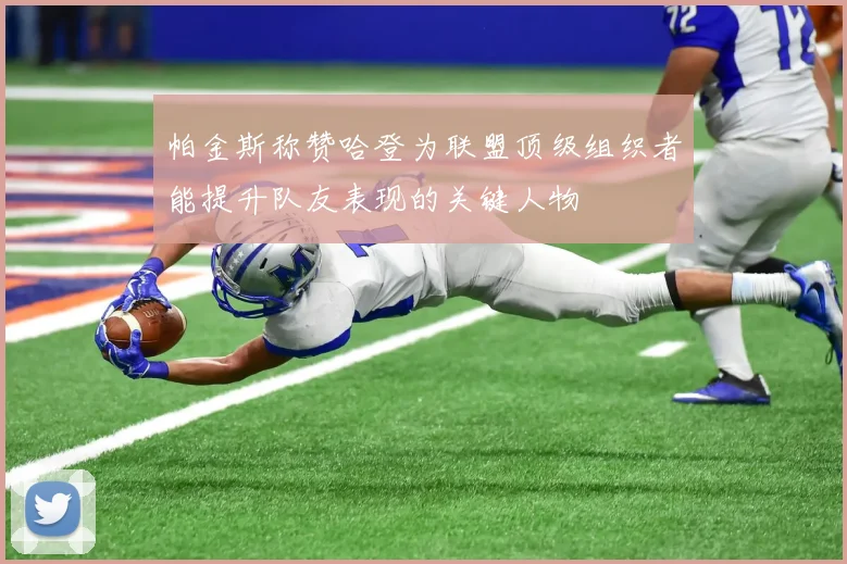 帕金斯称赞哈登为联盟顶级组织者能提升队友表现的关键人物