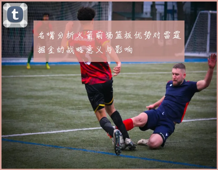名嘴分析火箭前场篮板优势对雷霆掘金的战略意义与影响