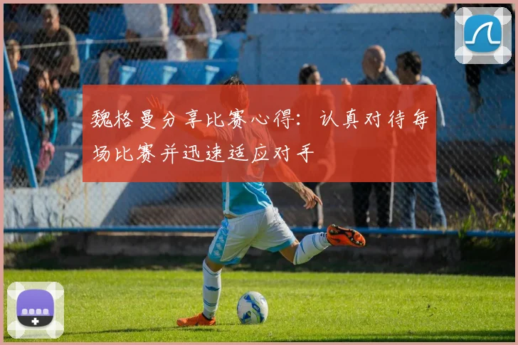 魏格曼分享比赛心得：认真对待每场比赛并迅速适应对手