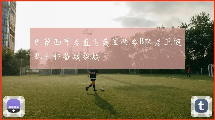 巴萨西甲后直飞英国两名B队后卫随队出征备战欧战