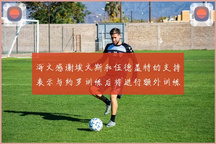 海文感谢埃文斯和伍德盖特的支持表示与约罗训练后将进行额外训练