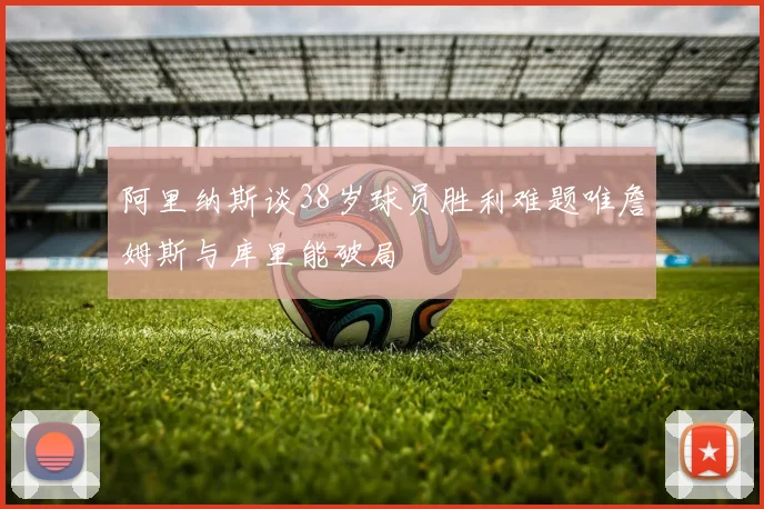 阿里纳斯谈38岁球员胜利难题唯詹姆斯与库里能破局