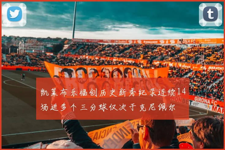 凯莱布乐福创历史新秀纪录连续14场进多个三分球仅次于克尼佩尔