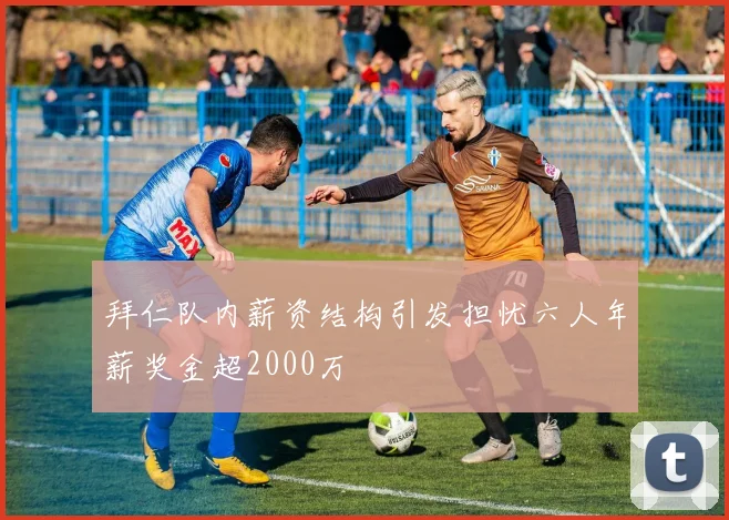 拜仁队内薪资结构引发担忧六人年薪奖金超2000万