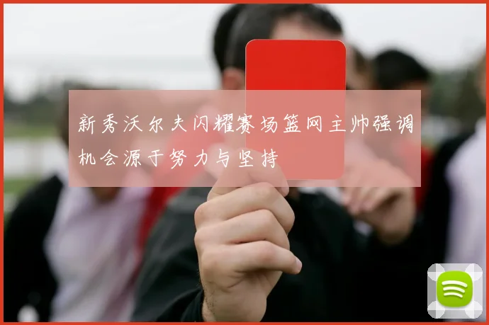 新秀沃尔夫闪耀赛场篮网主帅强调机会源于努力与坚持
