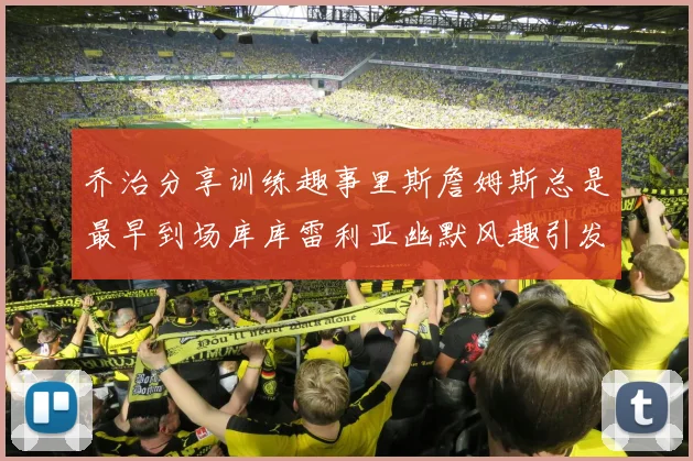 乔治分享训练趣事里斯詹姆斯总是最早到场库库雷利亚幽默风趣引发笑声