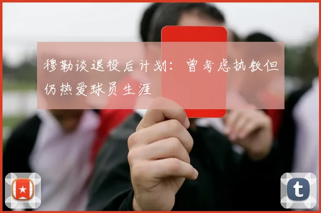 穆勒谈退役后计划：曾考虑执教但仍热爱球员生涯